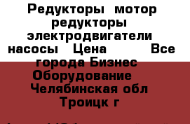 Редукторы, мотор-редукторы, электродвигатели, насосы › Цена ­ 123 - Все города Бизнес » Оборудование   . Челябинская обл.,Троицк г.